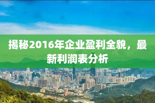 揭秘2016年企业盈利全貌，最新利润表分析
