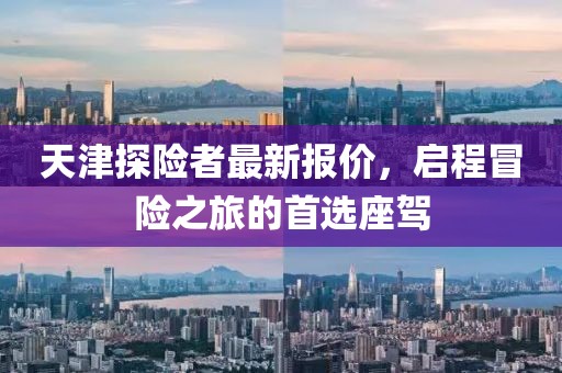 天津探险者最新报价，启程冒险之旅的首选座驾