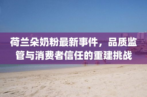 荷兰朵奶粉最新事件，品质监管与消费者信任的重建挑战
