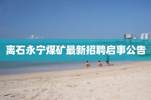 离石永宁煤矿最新招聘启事公告