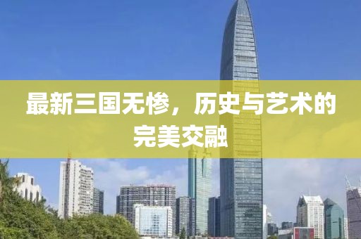 最新三国无惨，历史与艺术的完美交融