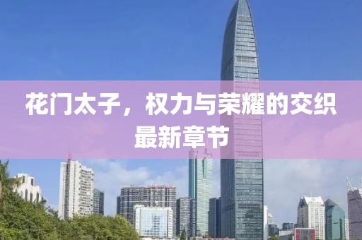 花门太子，权力与荣耀的交织最新章节
