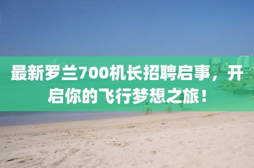 最新罗兰700机长招聘启事，开启你的飞行梦想之旅！