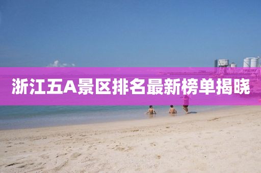浙江五A景区排名最新榜单揭晓