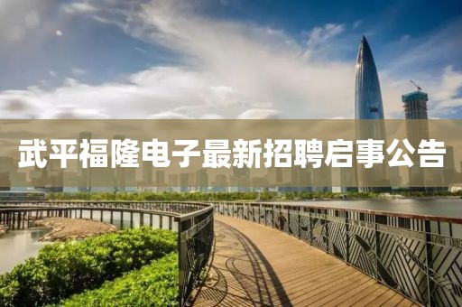 武平福隆电子最新招聘启事公告