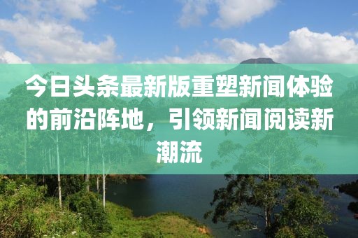 今日头条最新版重塑新闻体验的前沿阵地，引领新闻阅读新潮流