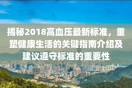 揭秘2018高血压最新标准，重塑健康生活的关键指南介绍及建议遵守标准的重要性