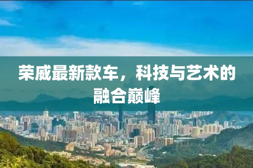 荣威最新款车，科技与艺术的融合巅峰