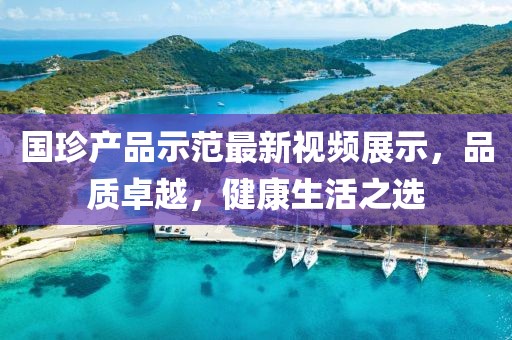 国珍产品示范最新视频展示，品质卓越，健康生活之选