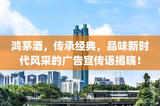 鸿茅酒，传承经典，品味新时代风采的广告宣传语揭晓！