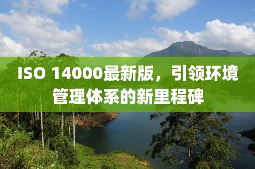 ISO 14000最新版，引领环境管理体系的新里程碑