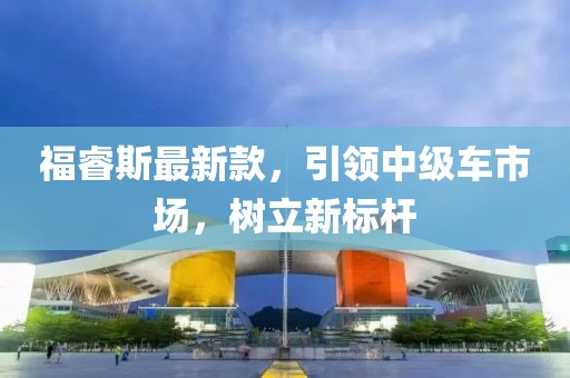 福睿斯最新款，引领中级车市场，树立新标杆