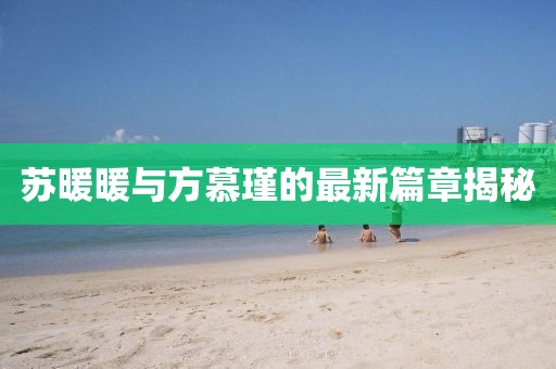 苏暖暖与方慕瑾的最新篇章揭秘