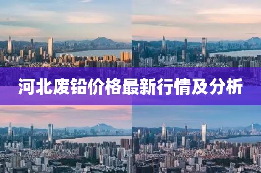 河北废铅价格最新行情及分析