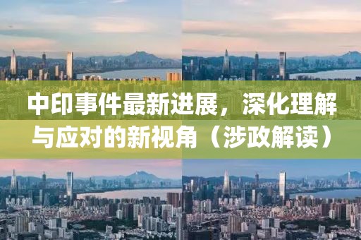 中印事件最新进展，深化理解与应对的新视角（涉政解读）