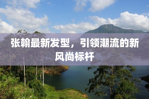 张翰最新发型，引领潮流的新风尚标杆