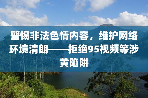 警惕非法色情内容，维护网络环境清朗——拒绝95视频等涉黄陷阱