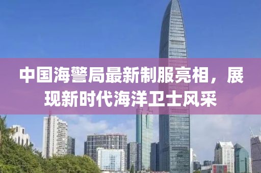 中国海警局最新制服亮相，展现新时代海洋卫士风采