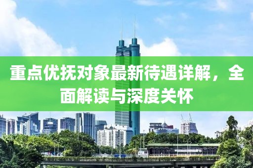 重点优抚对象最新待遇详解，全面解读与深度关怀