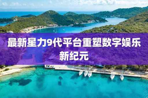 最新星力9代平台重塑数字娱乐新纪元
