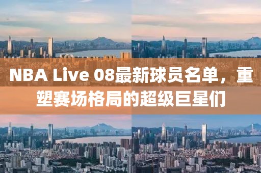 NBA Live 08最新球员名单，重塑赛场格局的超级巨星们