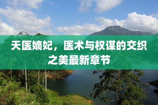 天医嫡妃，医术与权谋的交织之美最新章节