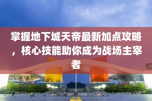 掌握地下城天帝最新加点攻略，核心技能助你成为战场主宰者