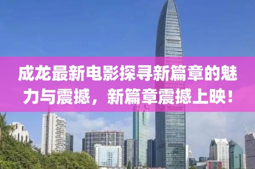成龙最新电影探寻新篇章的魅力与震撼，新篇章震撼上映！