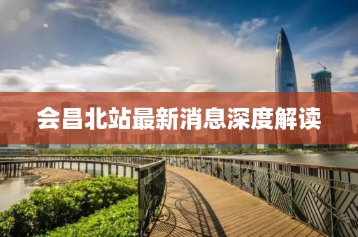 会昌北站最新消息深度解读