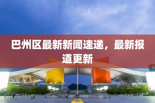 巴州区最新新闻速递，最新报道更新