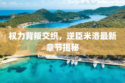 权力背叛交织，逆臣米洛最新章节揭秘