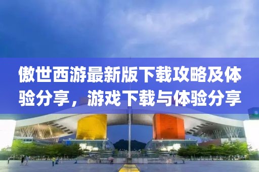 傲世西游最新版下载攻略及体验分享，游戏下载与体验分享