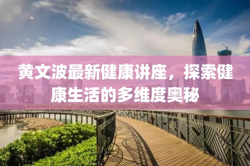 黄文波最新健康讲座，探索健康生活的多维度奥秘