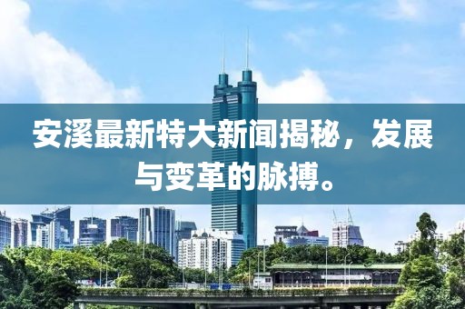 安溪最新特大新闻揭秘，发展与变革的脉搏。