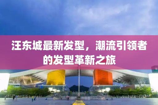 汪东城最新发型，潮流引领者的发型革新之旅