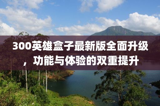300英雄盒子最新版全面升级，功能与体验的双重提升