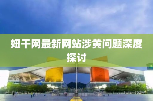 妞干网最新网站涉黄问题深度探讨