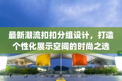 最新潮流扣扣分组设计，打造个性化展示空间的时尚之选