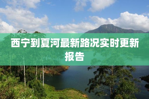 西宁到夏河最新路况实时更新报告