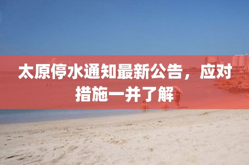 太原停水通知最新公告，应对措施一并了解