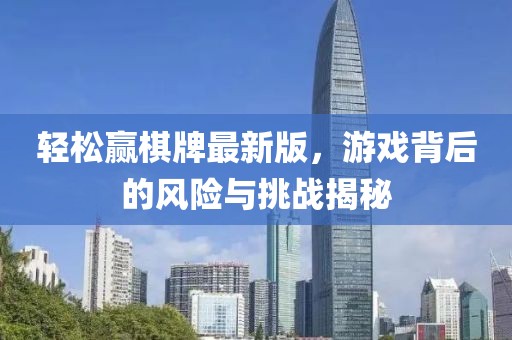 轻松赢棋牌最新版，游戏背后的风险与挑战揭秘