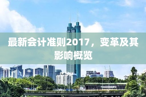 最新会计准则2017，变革及其影响概览