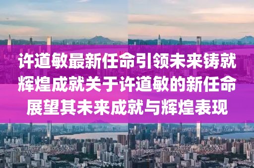 许道敏最新任命引领未来铸就辉煌成就关于许道敏的新任命展望其未来成就与辉煌表现