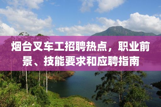 烟台叉车工招聘热点，职业前景、技能要求和应聘指南