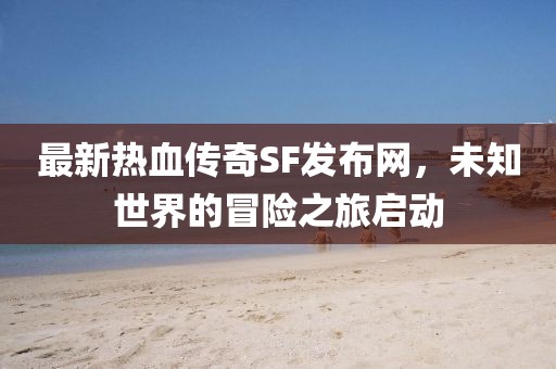 最新热血传奇SF发布网，未知世界的冒险之旅启动