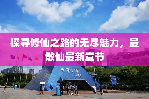 探寻修仙之路的无尽魅力，最散仙最新章节