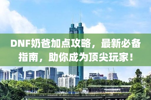 DNF奶爸加点攻略，最新必备指南，助你成为顶尖玩家！