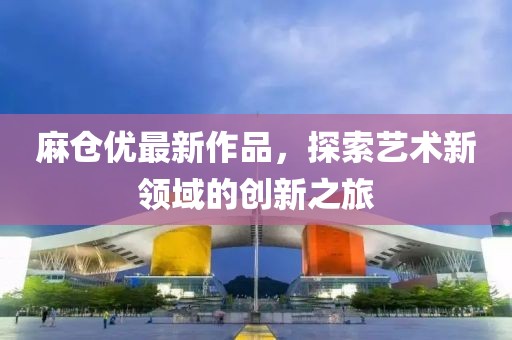 麻仓优最新作品，探索艺术新领域的创新之旅