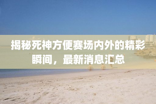 揭秘死神方便赛场内外的精彩瞬间，最新消息汇总