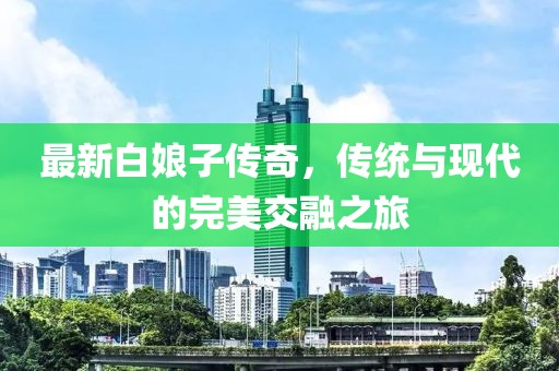 最新白娘子传奇，传统与现代的完美交融之旅